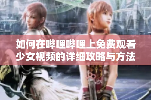 如何在哔哩哔哩上免费观看少女视频的详细攻略与方法