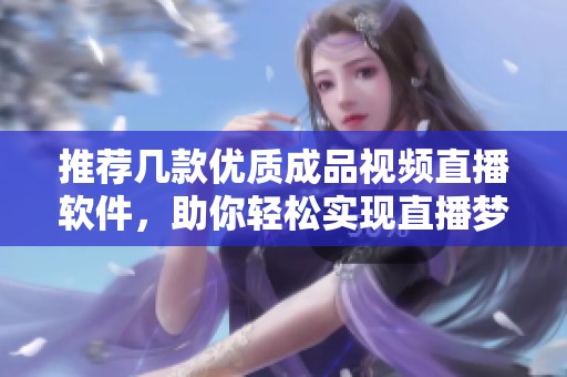 推荐几款优质成品视频直播软件，助你轻松实现直播梦想