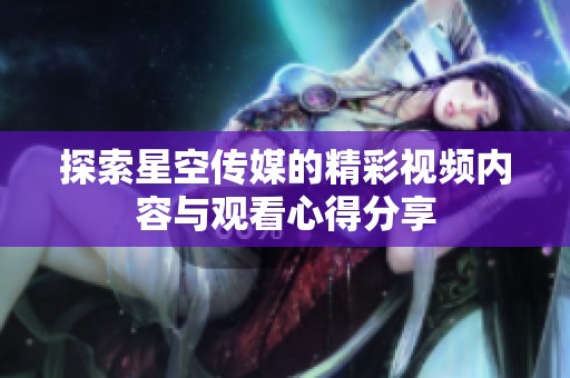 探索星空传媒的精彩视频内容与观看心得分享