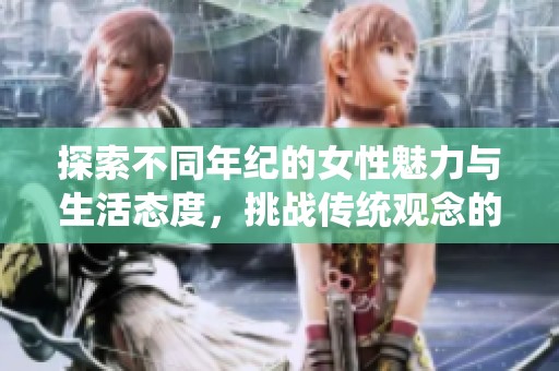 探索不同年纪的女性魅力与生活态度，挑战传统观念的故事