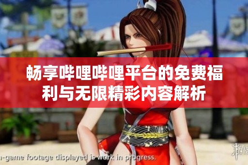 畅享哔哩哔哩平台的免费福利与无限精彩内容解析