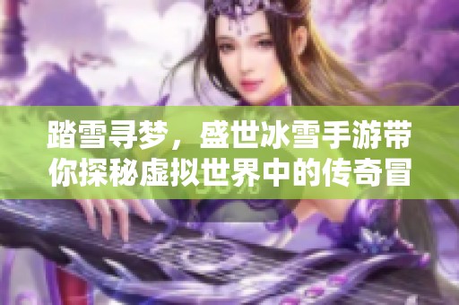 踏雪寻梦，盛世冰雪手游带你探秘虚拟世界中的传奇冒险