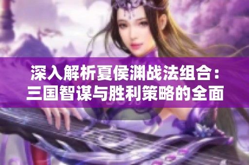 深入解析夏侯渊战法组合：三国智谋与胜利策略的全面剖析