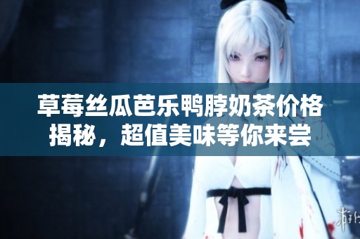 草莓丝瓜芭乐鸭脖奶茶价格揭秘，超值美味等你来尝