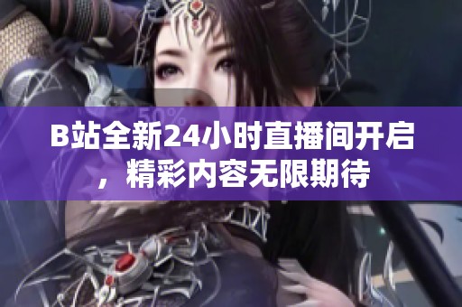 B站全新24小时直播间开启，精彩内容无限期待