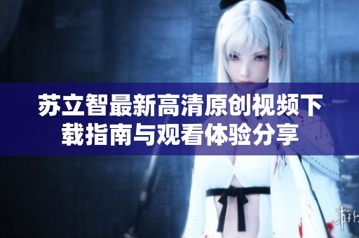 苏立智最新高清原创视频下载指南与观看体验分享