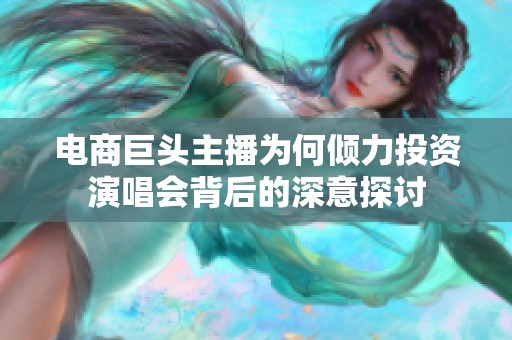 电商巨头主播为何倾力投资演唱会背后的深意探讨