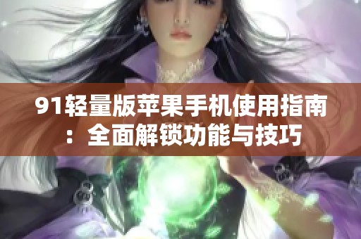 91轻量版苹果手机使用指南：全面解锁功能与技巧