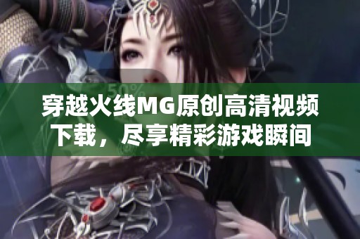 穿越火线MG原创高清视频下载，尽享精彩游戏瞬间