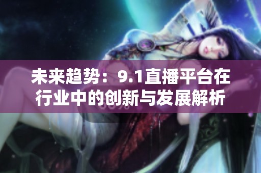 未来趋势：9.1直播平台在行业中的创新与发展解析