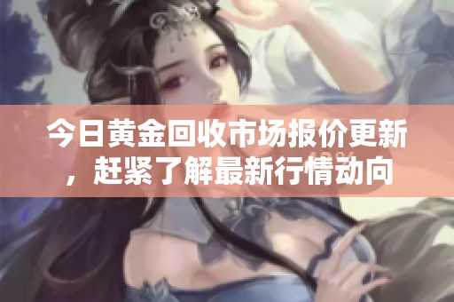 今日黄金回收市场报价更新，赶紧了解最新行情动向