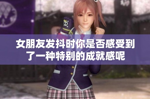 女朋友发抖时你是否感受到了一种特别的成就感呢