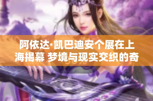 阿依达·凯巴迪安个展在上海揭幕 梦境与现实交织的奇幻旅程