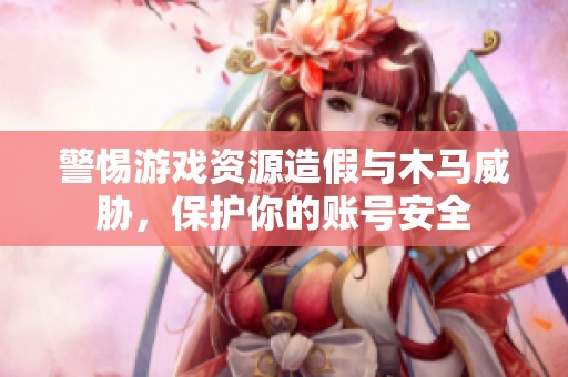 警惕游戏资源造假与木马威胁，保护你的账号安全