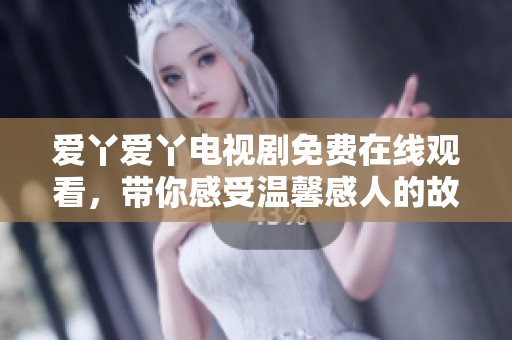 爱丫爱丫电视剧免费在线观看，带你感受温馨感人的故事