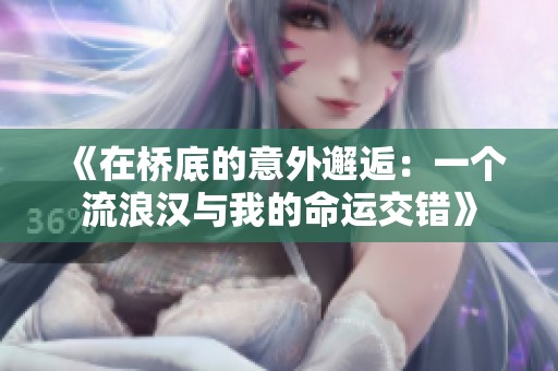 《在桥底的意外邂逅：一个流浪汉与我的命运交错》