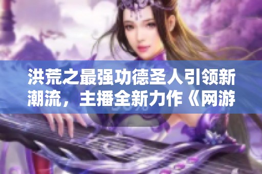 洪荒之最强功德圣人引领新潮流，主播全新力作《网游之亚山龙神》正式上架