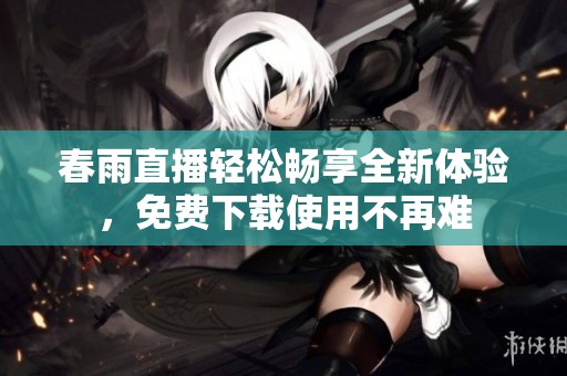 春雨直播轻松畅享全新体验，免费下载使用不再难