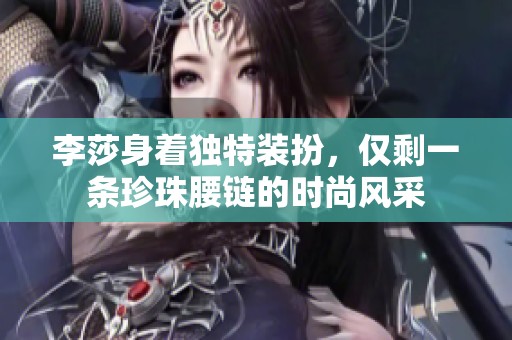 李莎身着独特装扮，仅剩一条珍珠腰链的时尚风采