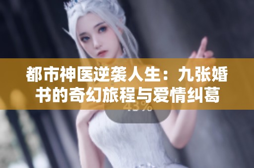 都市神医逆袭人生：九张婚书的奇幻旅程与爱情纠葛