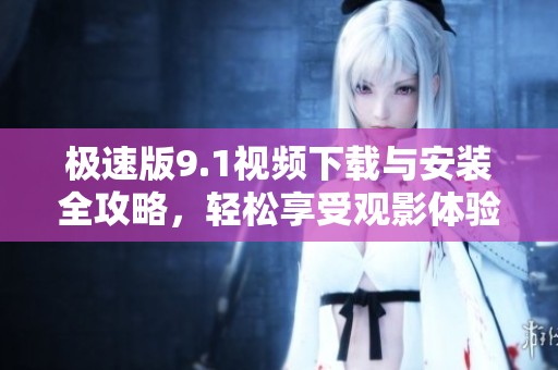 极速版9.1视频下载与安装全攻略，轻松享受观影体验