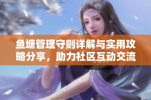 鱼塘管理守则详解与实用攻略分享，助力社区互动交流
