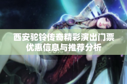 西安驼铃传奇精彩演出门票优惠信息与推荐分析