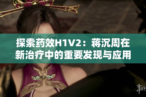 探索药效H1V2：蒋沉周在新治疗中的重要发现与应用