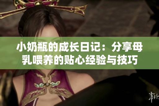 小奶瓶的成长日记：分享母乳喂养的贴心经验与技巧