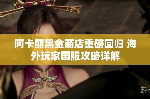 阿卡丽黑金商店重磅回归 海外玩家国服攻略详解