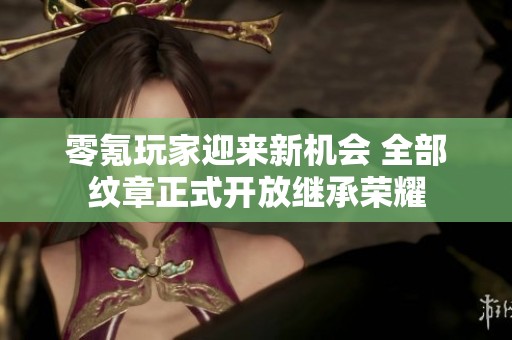 零氪玩家迎来新机会 全部纹章正式开放继承荣耀