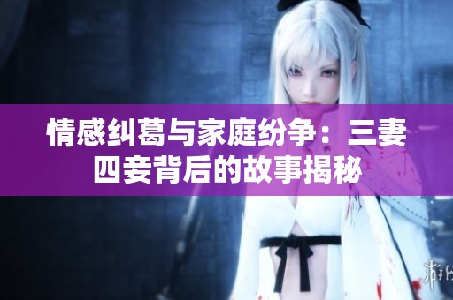 情感纠葛与家庭纷争：三妻四妾背后的故事揭秘