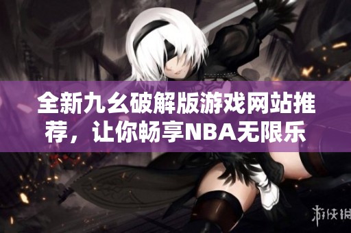 全新九幺破解版游戏网站推荐，让你畅享NBA无限乐趣