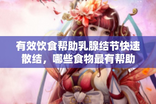 有效饮食帮助乳腺结节快速散结，哪些食物最有帮助