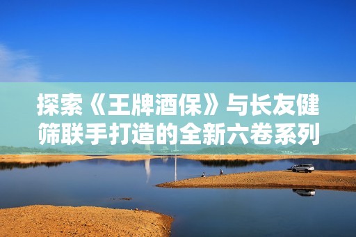 探索《王牌酒保》与长友健筛联手打造的全新六卷系列