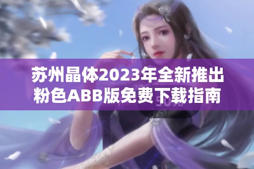 苏州晶体2023年全新推出粉色ABB版免费下载指南
