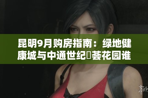 昆明9月购房指南：绿地健康城与中通世纪峯荟花园谁更值得投资