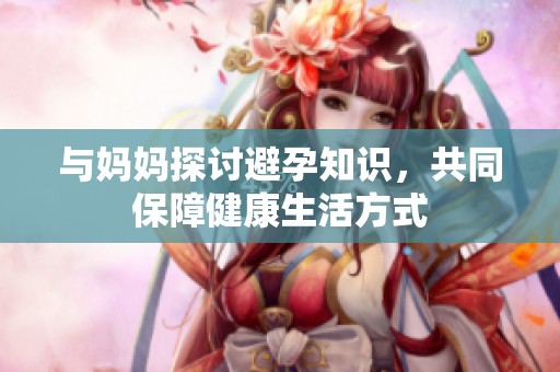 与妈妈探讨避孕知识，共同保障健康生活方式