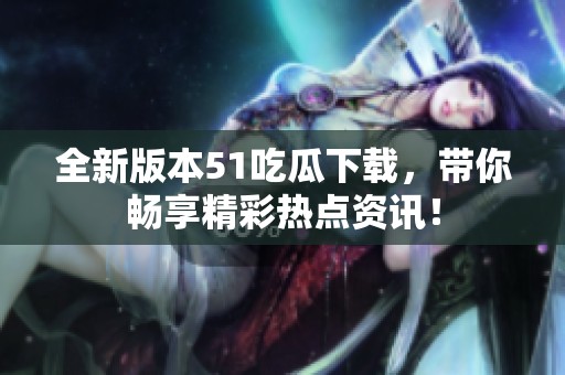 全新版本51吃瓜下载，带你畅享精彩热点资讯！