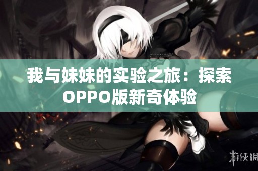 我与妹妹的实验之旅：探索OPPO版新奇体验