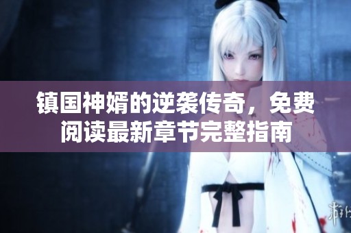 镇国神婿的逆袭传奇，免费阅读最新章节完整指南