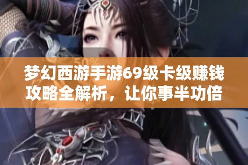 梦幻西游手游69级卡级赚钱攻略全解析，让你事半功倍