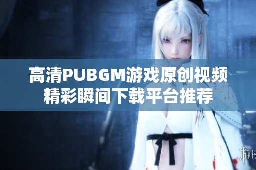 高清PUBGM游戏原创视频精彩瞬间下载平台推荐