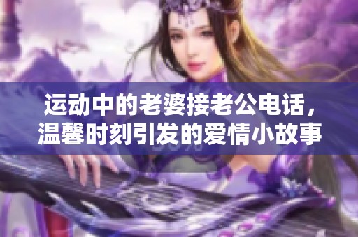 运动中的老婆接老公电话，温馨时刻引发的爱情小故事