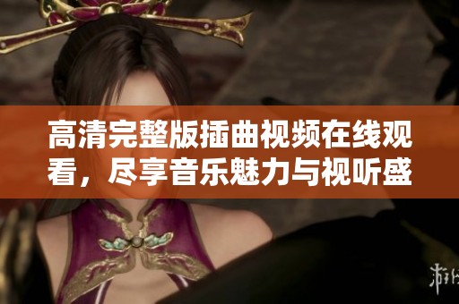 高清完整版插曲视频在线观看，尽享音乐魅力与视听盛宴