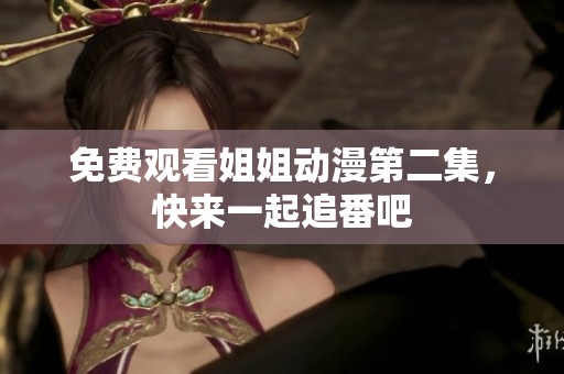 免费观看姐姐动漫第二集，快来一起追番吧
