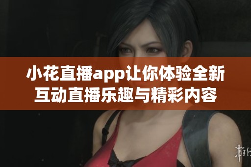 小花直播app让你体验全新互动直播乐趣与精彩内容