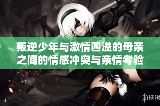 叛逆少年与激情四溢的母亲之间的情感冲突与亲情考验
