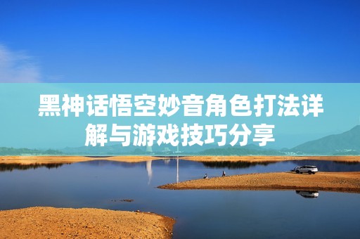 黑神话悟空妙音角色打法详解与游戏技巧分享