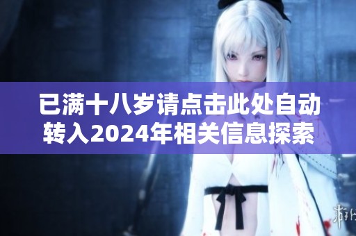 已满十八岁请点击此处自动转入2024年相关信息探索之旅